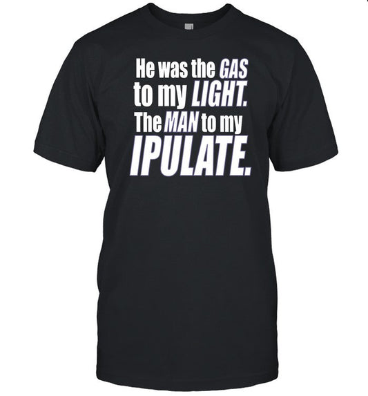 Shirt He Was The Gas To My Light The Man To My Ipulate
