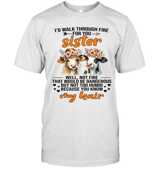 I'D WALK THROUGH FIRE FOR YOU SISTER WELL, NOT FIRE THAT WOULD BE DANGEROUS BUT NOT TOO HUMID BECAUS