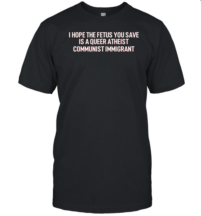 I Hope The Fetus You Save Is A Queer Atheist Communist Immigrant T-Shirt