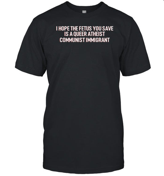 I Hope The Fetus You Save Is A Queer Atheist Communist Immigrant T-Shirt