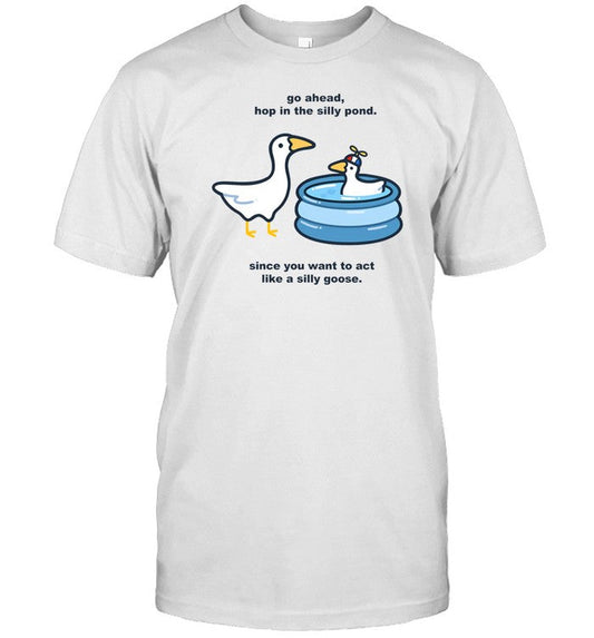 Shirt Go Ahead Hop In The Silly Pond Since You Want To Act Like A Silly Goose