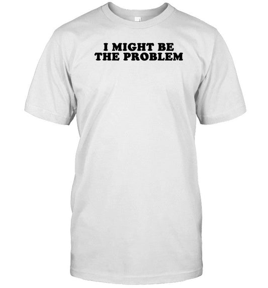 Shirt I Might Be The Problem