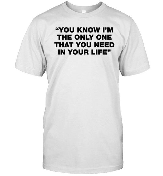 Shirt Thisisyarden You Know I'm The Only One That You Need In Your Life