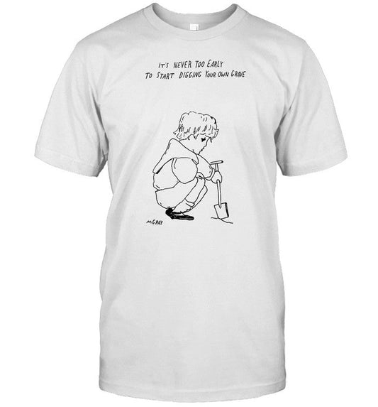 Shirt It's Never Too Early To Start Digging Your Own Grave
