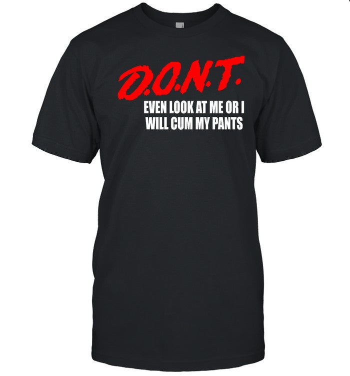 Dont Even Look At Me Or I Will Cum My Pants New Shirt