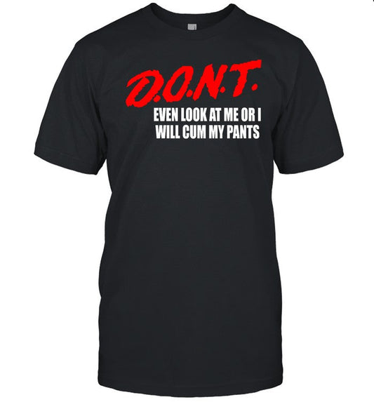 Dont Even Look At Me Or I Will Cum My Pants New Shirt