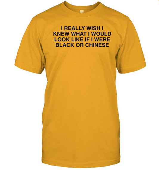 I Really Wish I Knew What I Would Look Like If I Were Black Or Chinese Tee Shirt