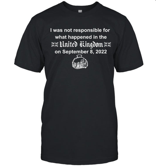 I Was Not Responsible For What Happened In The United Kingdom On September 8 2022 limited Shirt