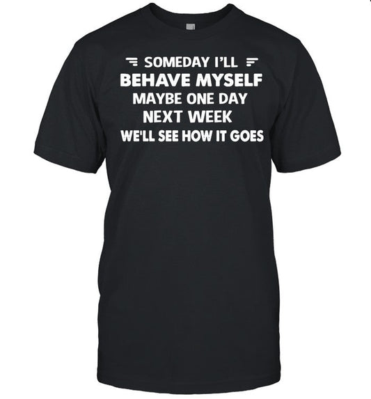 Someday Iâ€™ll Behave Myself Maybe One Day Next Week Weâ€™ll See How It Goes shirt