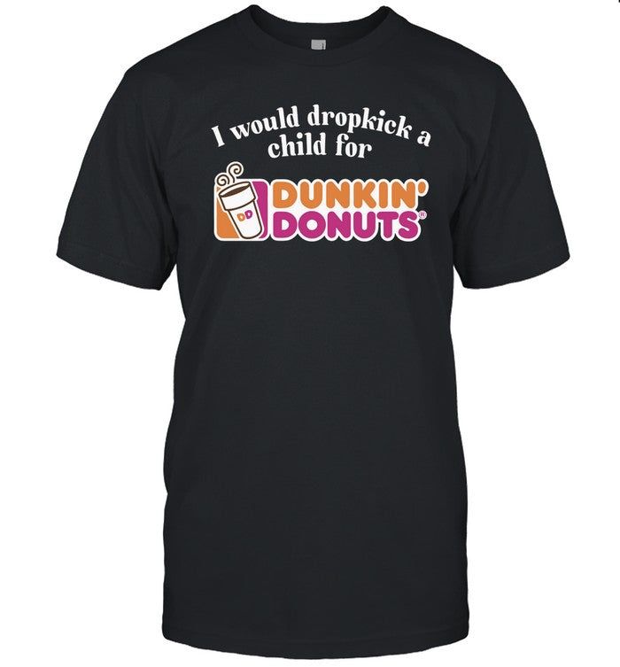 Shirt I Would Dropkick A Child For Dunkin Donuts