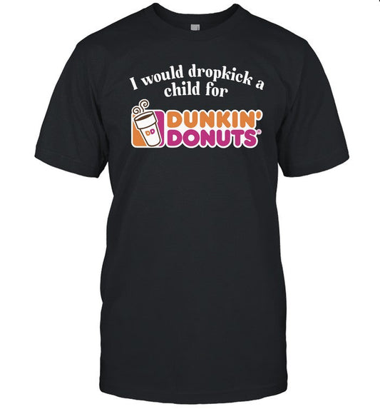 Shirt I Would Dropkick A Child For Dunkin Donuts