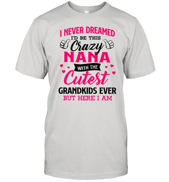 I never dreamed Iâ€™d be this crazy nana with the cutest grandkids ever but here I am shirt