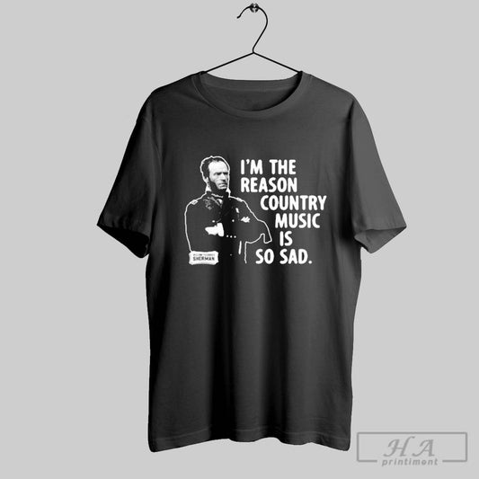 Premium General Sherman Im The Reason Country Music Is So Sad Shirt