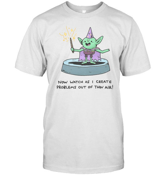 Now Watch As I Create Problems Out Of Thin Air Shirt