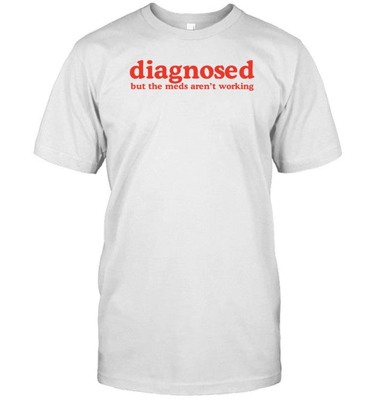 Diagnosed But The Meds Aren't Working T-Shirt