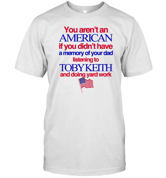 Shirt You Aren't An American If You Didn't Have A Momory Of Your Dad Listening To Toby Keith And Doi