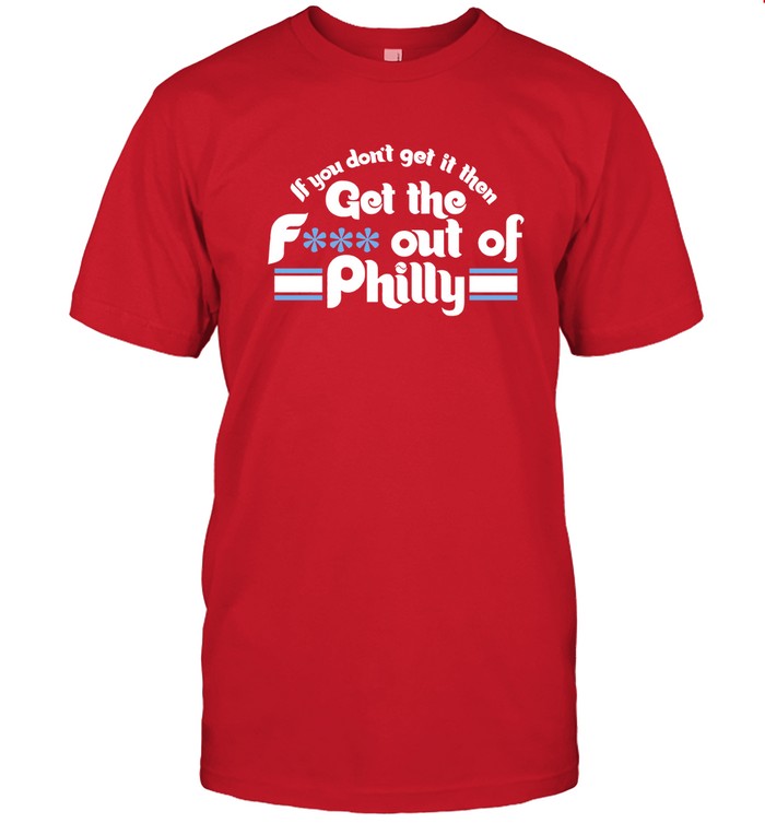 If You Dont Get It Then Get The F Out Of Philadelphia Phillies Shirt