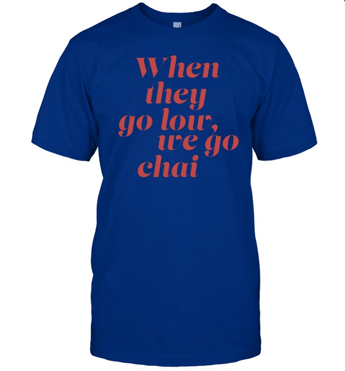 Shirt When They Go Low We Go Chai