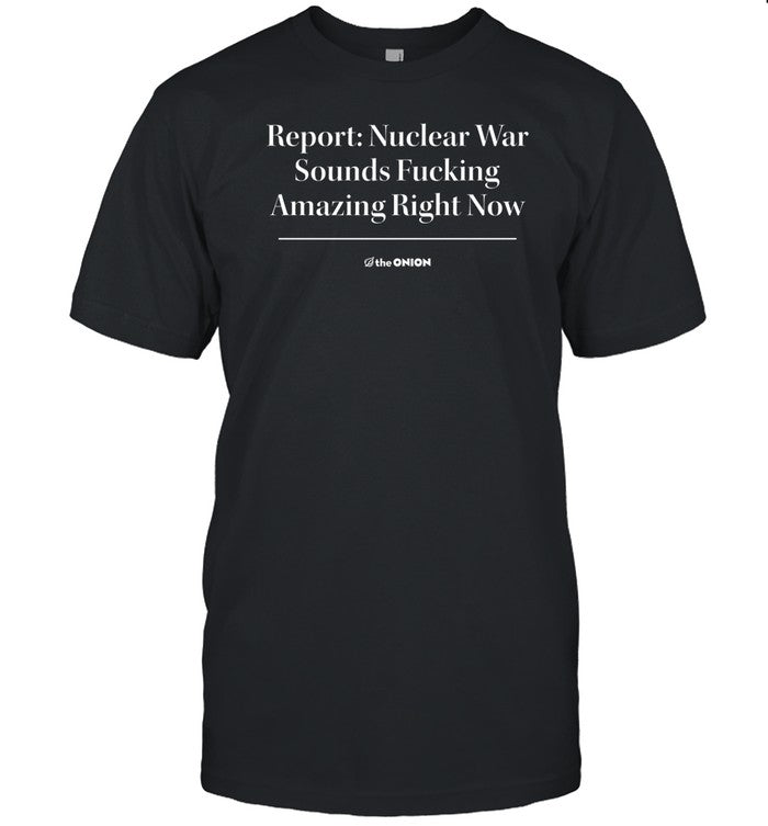 Shirt Report Nuclear War Sounds Fucking Amazing Right Now