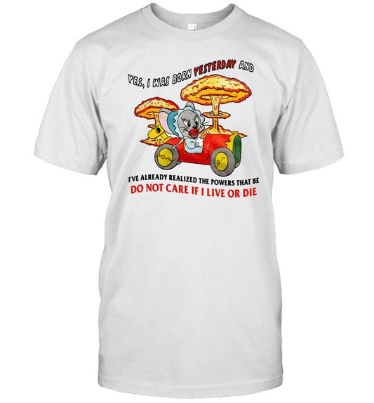 Shirt Yes I Was Born Yesterday And I've Already Realized The Powers That Be Do Not Care If I Live Or