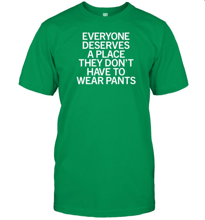 Shirt Everyone Deserves A Place They Don't Have To Wear Pants