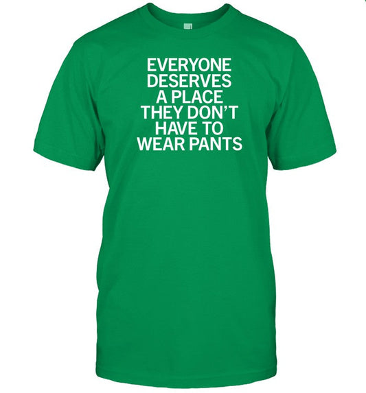 Shirt Everyone Deserves A Place They Don't Have To Wear Pants