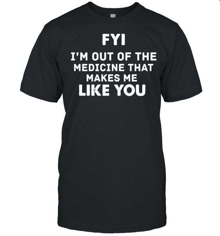 FYI Im out of the medicine that makes Me like you shirt_1