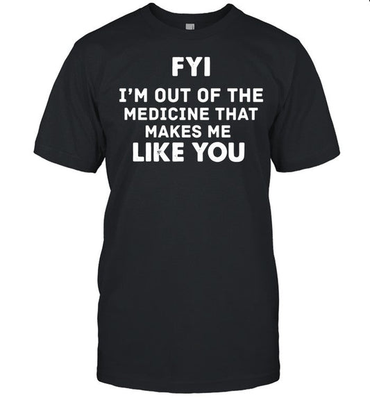FYI Im out of the medicine that makes Me like you shirt_1