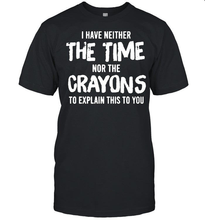 I have neither the time nor the crayons to explain this to you shirt