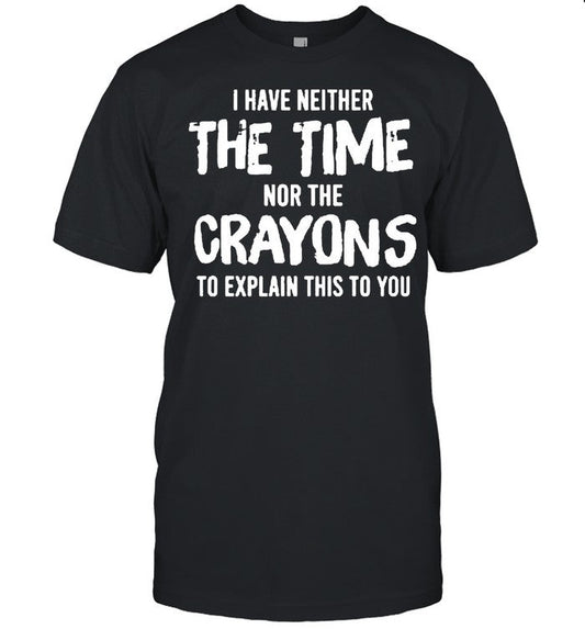 I have neither the time nor the crayons to explain this to you shirt