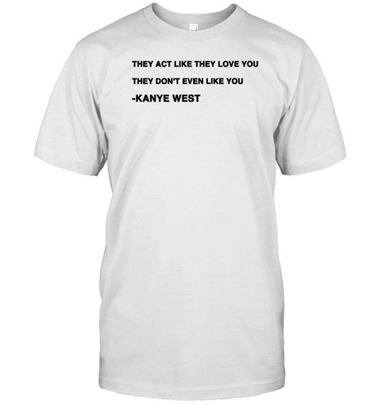 Shirt They Act Like They Love You They Don't Even Like You Kanye West
