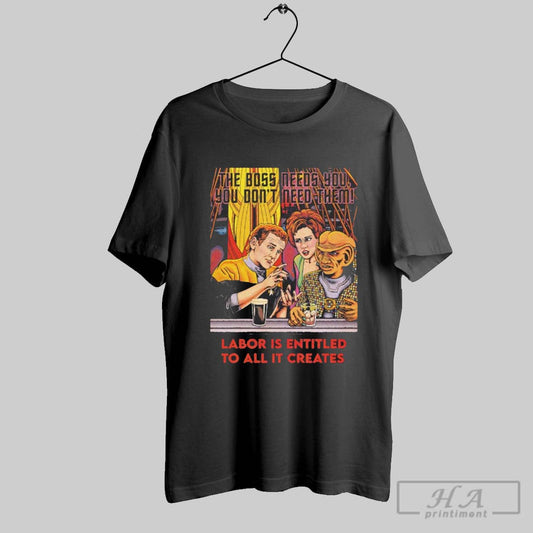 Premium The Boss Needs You You Dont Need Them Labor Is Entitled To All It Creates Shirt