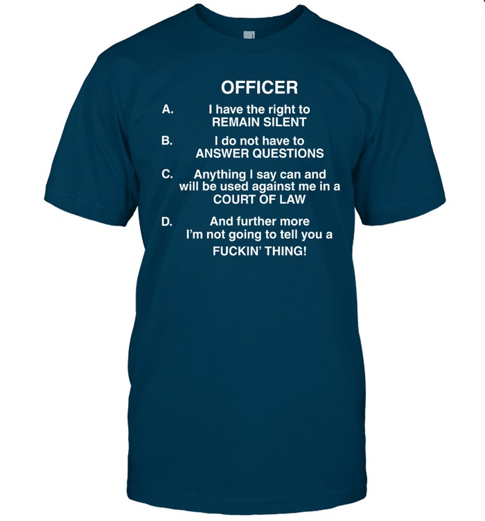 Officer I Have The Right To Remain Silent I Do Not Have To Answer Questions Shirt