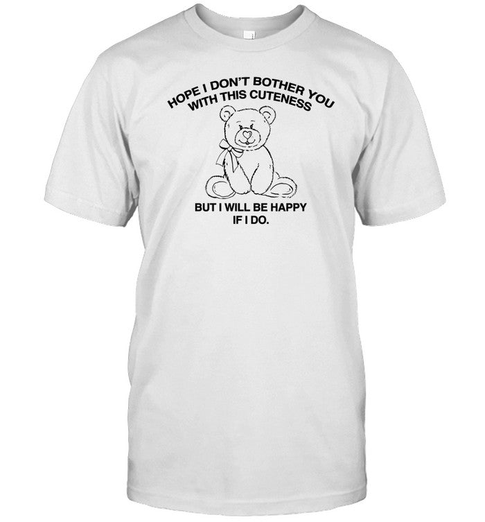 Hope I Don't Bother You With This Cuteness But I Will Be Happy If I Do Shirt