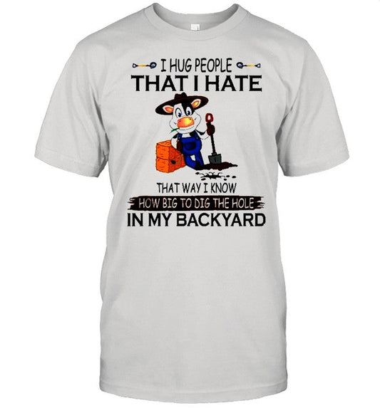 I hug people that i hate that way i know how big to dig the hole in my backyard shirt