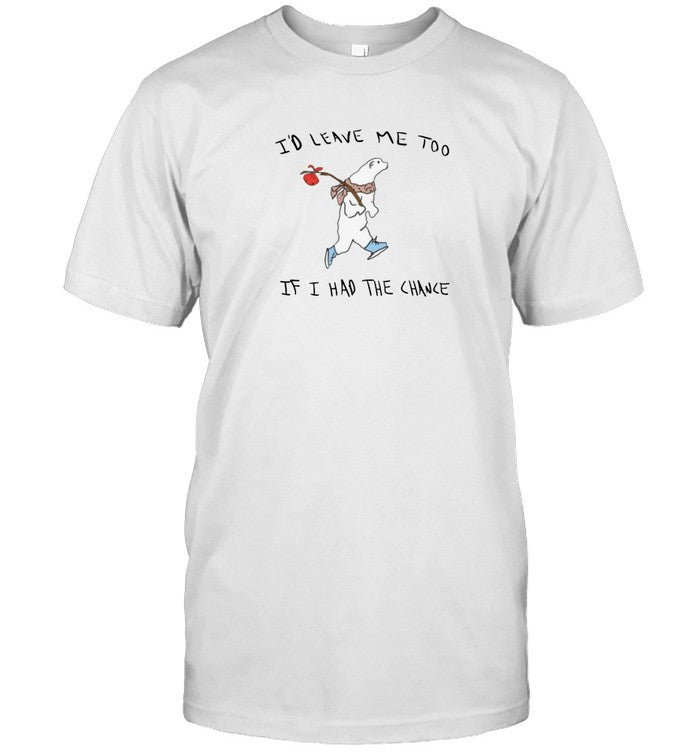 I'd Leave Me Too If I Had The Chance Shirt