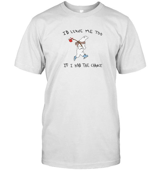 I'd Leave Me Too If I Had The Chance Shirt