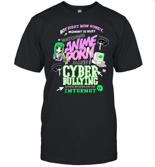 Shirt Not Right Now Honey Mommy Is Busy Watching Anime Porn And Cyber Bullying Stupid Bitches On The
