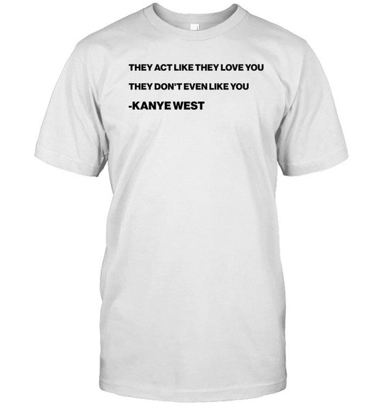 Shirt They Act Like They Love You They Donâ€™T Even Like You Kanye West