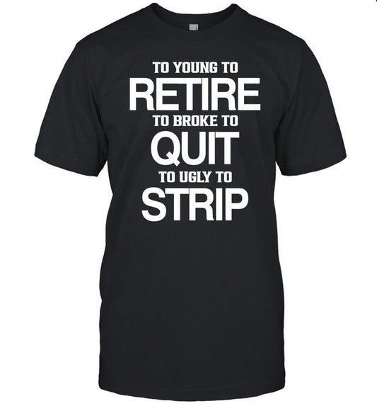 To Young To Retire To Broke To Quit To Ugly To Strip Shirt