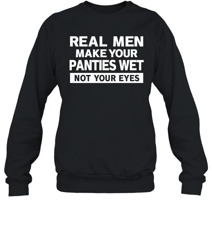 Real Men Make Your Panties Wet Not Your Eyes Shirt Shirts That Go Hard