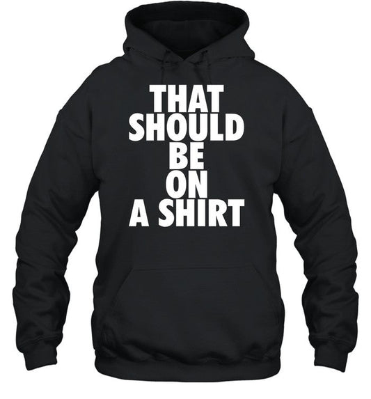 That Should Be On A Shirt Hoodie