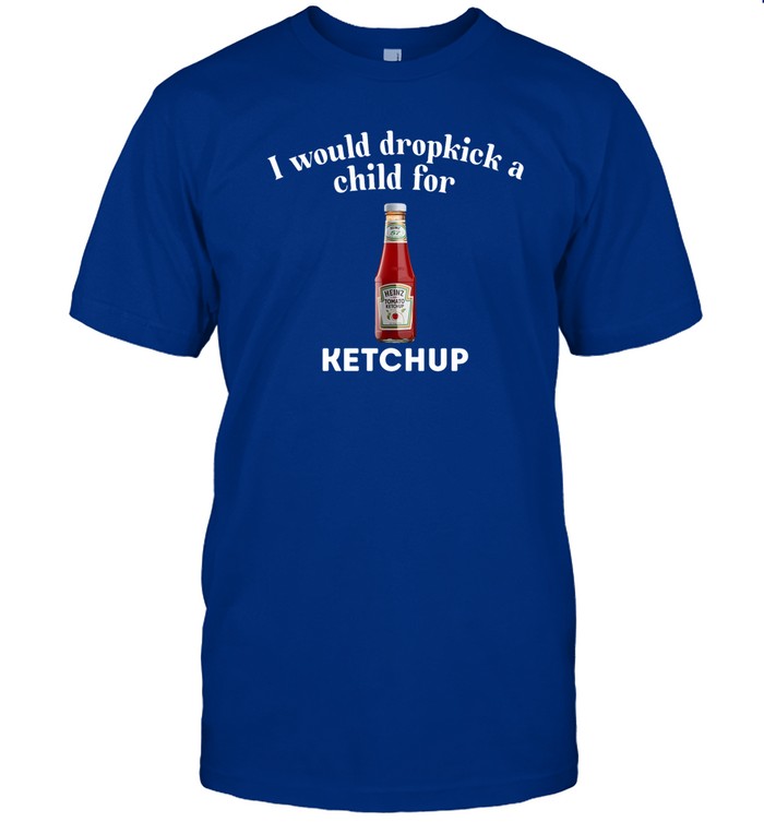 Unethical Threads I Would Dropkick A Child For Ketchup Tee