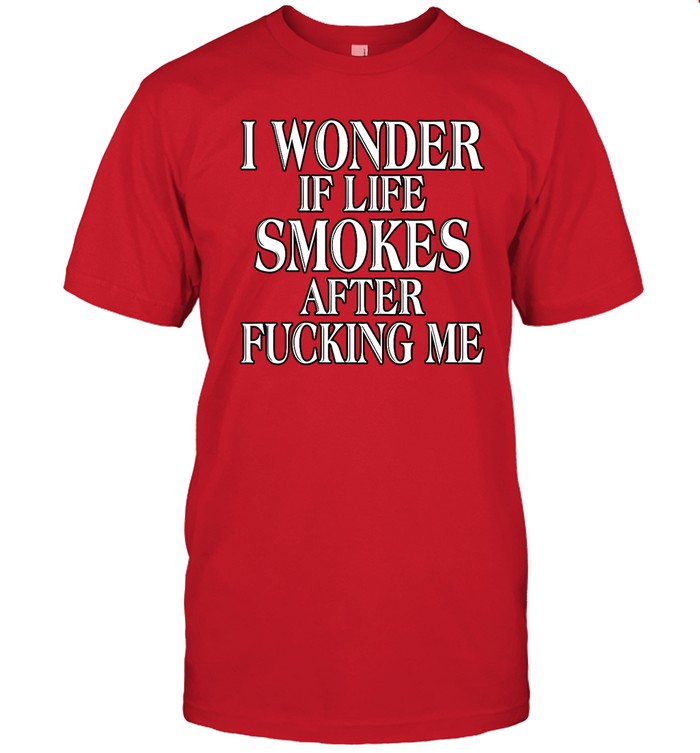 Shirts That Go Hard I Wonder If Life Smokes After Fucking Me Shirt